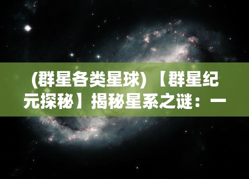 (群星各类星球) 【群星纪元探秘】揭秘星系之谜：一场跨越光年的壮观奇旅，星际争霸与和平共存的未来展望